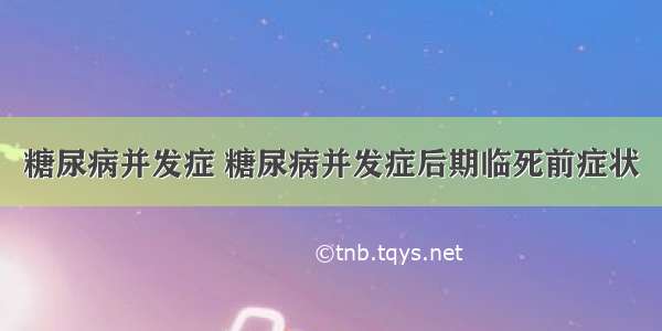 糖尿病并发症 糖尿病并发症后期临死前症状