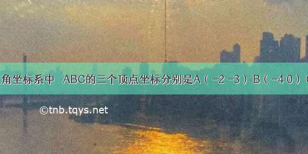 在平面直角坐标系中 △ABC的三个顶点坐标分别是A（-2 -3） B（-4 0） C（1 1）