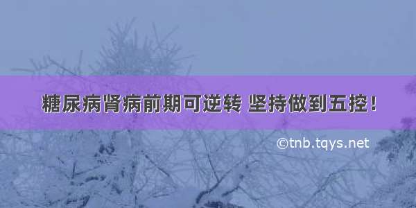 糖尿病肾病前期可逆转 坚持做到五控！