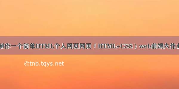 制作一个简单HTML个人网页网页（HTML+CSS）web前端大作业