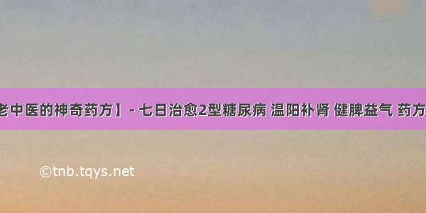 【农村老中医的神奇药方】- 七日治愈2型糖尿病 温阳补肾 健脾益气 药方简单有效