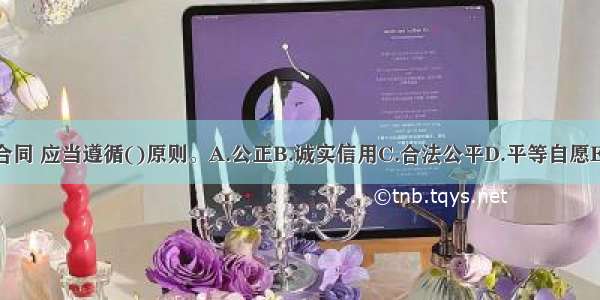 订立劳动合同 应当遵循()原则。A.公正B.诚实信用C.合法公平D.平等自愿E.协商一致