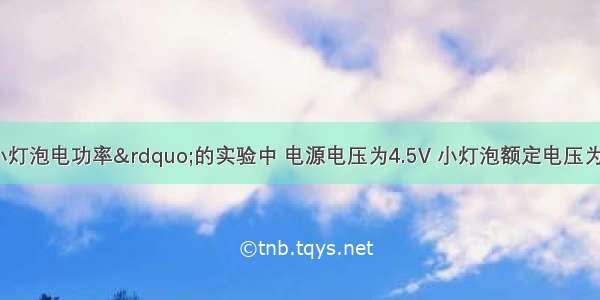 在“测定小灯泡电功率”的实验中 电源电压为4.5V 小灯泡额定电压为2.5V 灯丝的电阻