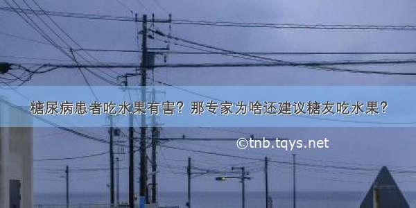 糖尿病患者吃水果有害？那专家为啥还建议糖友吃水果？