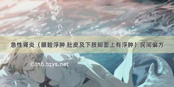 急性肾炎（眼睑浮肿 肚皮及下肢脚面上有浮肿）民间偏方