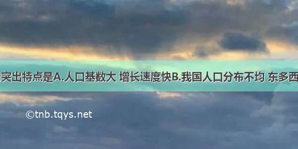 我国人口的突出特点是A.人口基数大 增长速度快B.我国人口分布不均 东多西少C.老年人