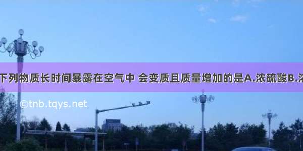 单选题下列物质长时间暴露在空气中 会变质且质量增加的是A.浓硫酸B.浓盐酸C.