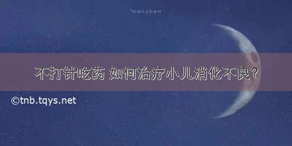 不打针吃药 如何治疗小儿消化不良？