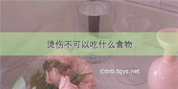 烫伤不可以吃什么食物