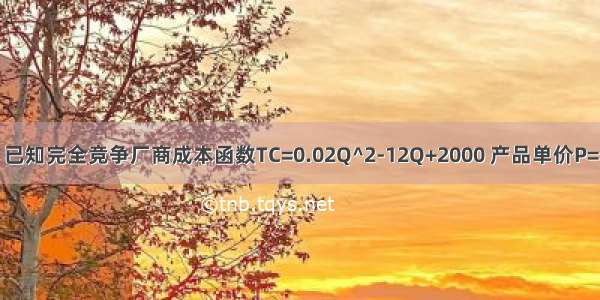 已知完全竞争厂商成本函数TC=0.02Q^2-12Q+2000 产品单价P=