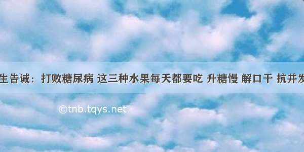 医生告诫：打败糖尿病 这三种水果每天都要吃 升糖慢 解口干 抗并发症