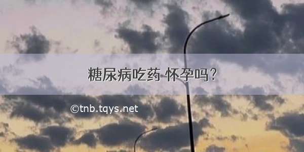 糖尿病吃药 怀孕吗？