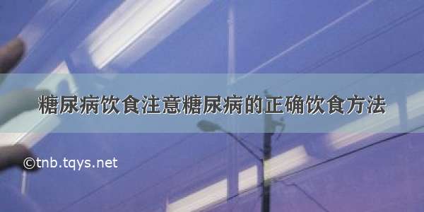 糖尿病饮食注意糖尿病的正确饮食方法