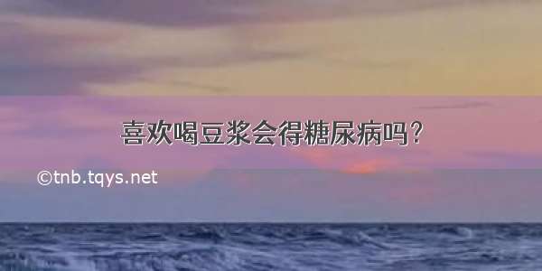 喜欢喝豆浆会得糖尿病吗？