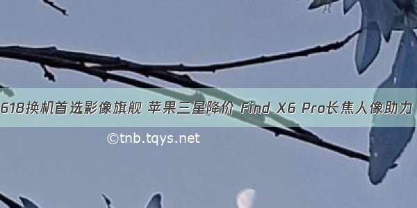 618换机首选影像旗舰 苹果三星降价 Find X6 Pro长焦人像助力