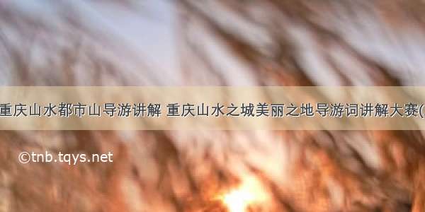 最新重庆山水都市山导游讲解 重庆山水之城美丽之地导游词讲解大赛(三篇)