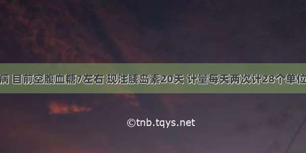 有糖尿病 目前空腹血糖7左右 现注胰岛素20天 计量每天两次计28个单位 两臂间