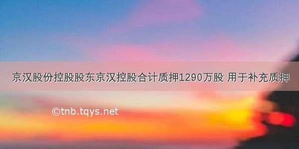 京汉股份控股股东京汉控股合计质押1290万股 用于补充质押