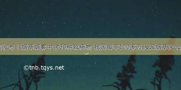 中国发布丨烟草烟雾中含69种致癌物 我国每年100多万人因烟草失去生命