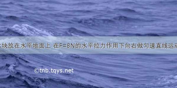 如图所示 木块放在水平地面上 在F=8N的水平拉力作用下向右做匀速直线运动 速度为1m