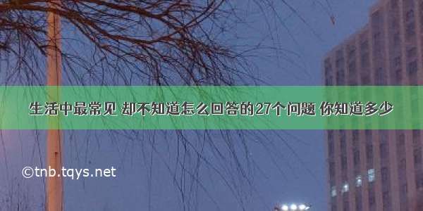 生活中最常见 却不知道怎么回答的27个问题 你知道多少