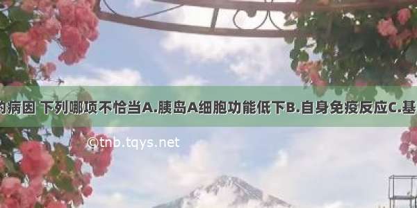 对于糖尿病的病因 下列哪项不恰当A.胰岛A细胞功能低下B.自身免疫反应C.基因遗传缺陷D