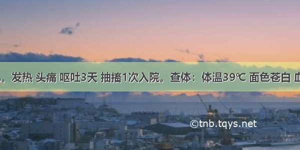 5岁患儿。发热 头痛 呕吐3天 抽搐1次入院。查体：体温39℃ 面色苍白 血常规示：