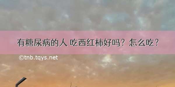 有糖尿病的人 吃西红柿好吗？怎么吃？