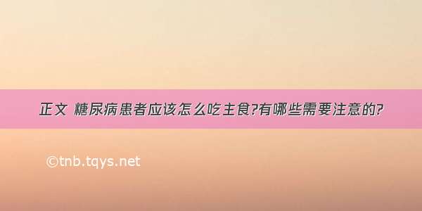 正文 糖尿病患者应该怎么吃主食?有哪些需要注意的?