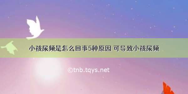 小孩尿频是怎么回事5种原因	可导致小孩尿频