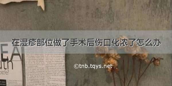 在湿疹部位做了手术后伤口化浓了怎么办