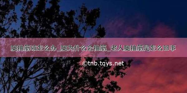 腿抽筋该怎么办_腿为什么会抽筋_老人腿抽筋是怎么回事