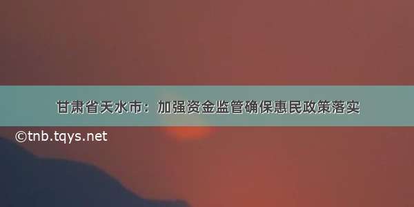 甘肃省天水市：加强资金监管确保惠民政策落实