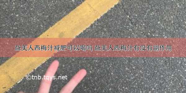 益美人西梅汁减肥可以喝吗 益美人西梅汁有没有副作用