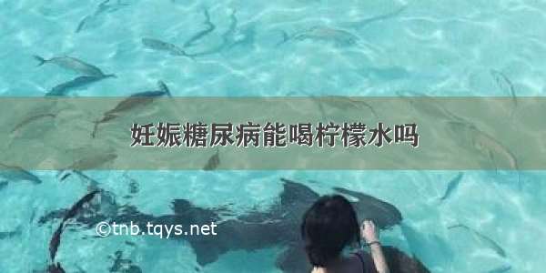 妊娠糖尿病能喝柠檬水吗