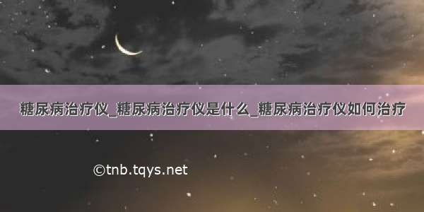 糖尿病治疗仪_糖尿病治疗仪是什么_糖尿病治疗仪如何治疗