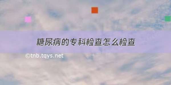 糖尿病的专科检查怎么检查