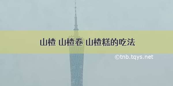 山楂 山楂卷 山楂糕的吃法