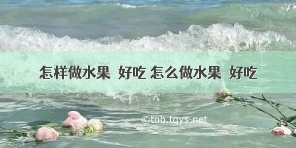 怎样做水果捲好吃 怎么做水果捲好吃