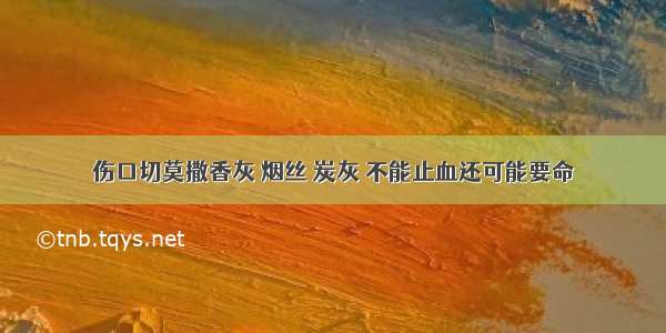 伤口切莫撒香灰 烟丝 炭灰 不能止血还可能要命