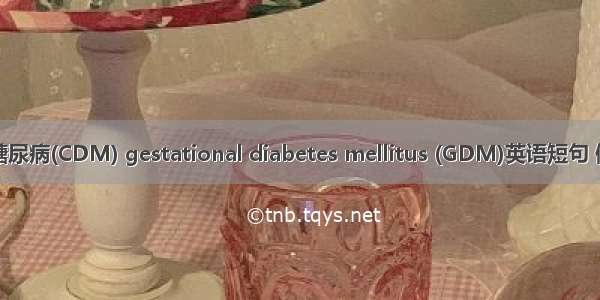 妊娠期糖尿病(CDM) gestational diabetes mellitus (GDM)英语短句 例句大全