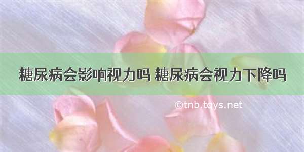 糖尿病会影响视力吗 糖尿病会视力下降吗