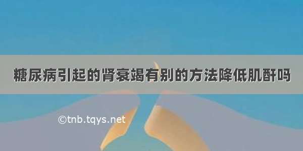 糖尿病引起的肾衰竭有别的方法降低肌酐吗