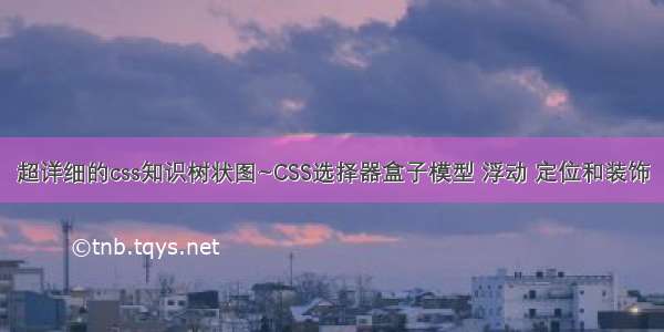 超详细的css知识树状图~CSS选择器盒子模型 浮动 定位和装饰