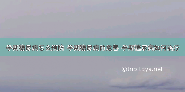 孕期糖尿病怎么预防_孕期糖尿病的危害_孕期糖尿病如何治疗