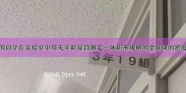 某实验小组的同学在实验室中用天平和量筒测定一体积不规则的金属块的密度．（1）请将