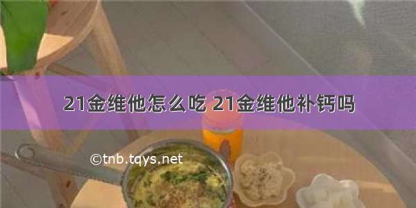 21金维他怎么吃 21金维他补钙吗