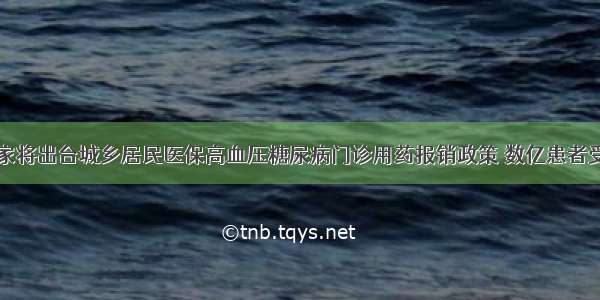 国家将出台城乡居民医保高血压糖尿病门诊用药报销政策 数亿患者受益