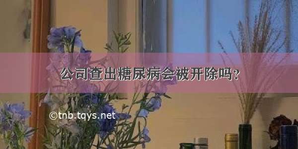 公司查出糖尿病会被开除吗？