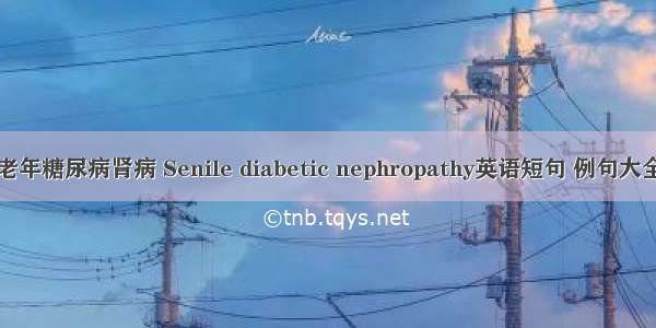 老年糖尿病肾病 Senile diabetic nephropathy英语短句 例句大全